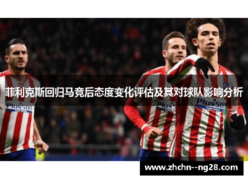 菲利克斯回归马竞后态度变化评估及其对球队影响分析