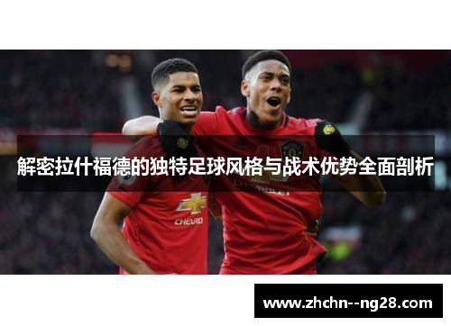 解密拉什福德的独特足球风格与战术优势全面剖析