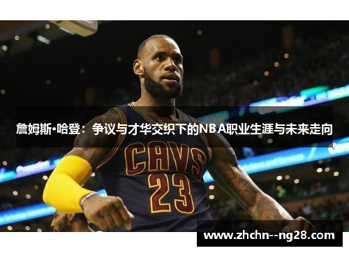 詹姆斯·哈登：争议与才华交织下的NBA职业生涯与未来走向
