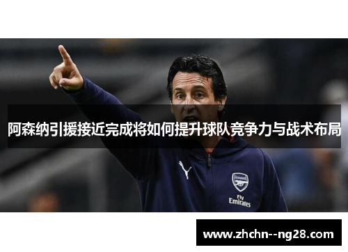 阿森纳引援接近完成将如何提升球队竞争力与战术布局