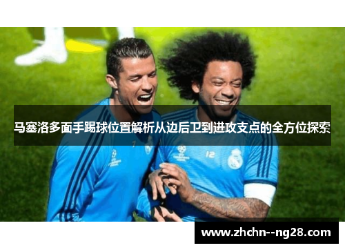 马塞洛多面手踢球位置解析从边后卫到进攻支点的全方位探索