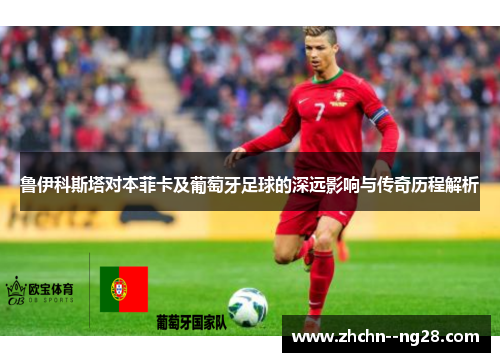 鲁伊科斯塔对本菲卡及葡萄牙足球的深远影响与传奇历程解析