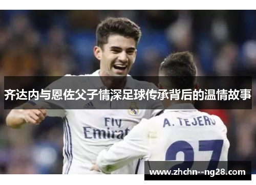 齐达内与恩佐父子情深足球传承背后的温情故事