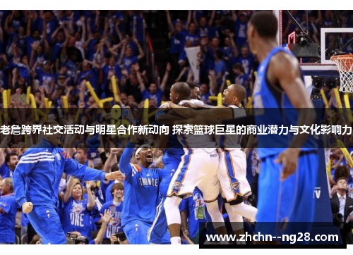 老詹跨界社交活动与明星合作新动向 探索篮球巨星的商业潜力与文化影响力