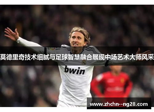 莫德里奇技术细腻与足球智慧融合展现中场艺术大师风采