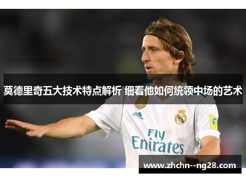 莫德里奇五大技术特点解析 细看他如何统领中场的艺术