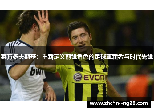 莱万多夫斯基：重新定义前锋角色的足球革新者与时代先锋